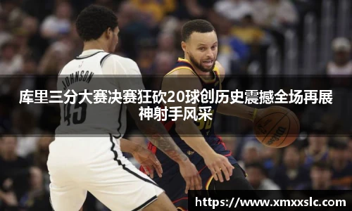 库里三分大赛决赛狂砍20球创历史震撼全场再展神射手风采