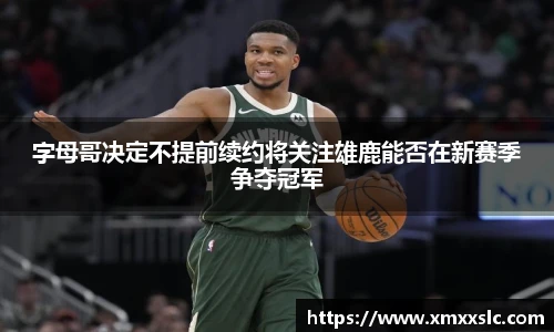 字母哥决定不提前续约将关注雄鹿能否在新赛季争夺冠军
