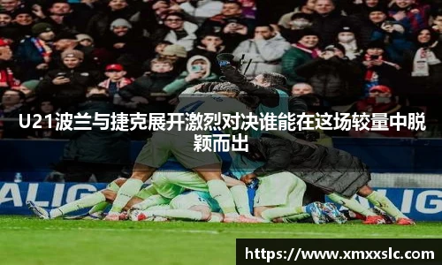 U21波兰与捷克展开激烈对决谁能在这场较量中脱颖而出