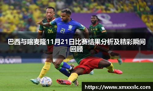 巴西与喀麦隆11月21日比赛结果分析及精彩瞬间回顾