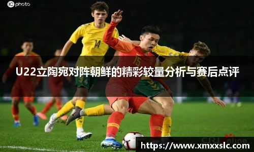U22立陶宛对阵朝鲜的精彩较量分析与赛后点评